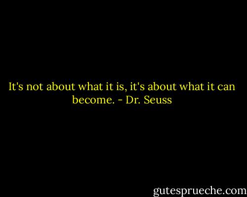 It's not about what it is, it's about what it can become. - Dr. Seuss