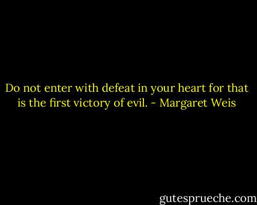 Do not enter with defeat in your heart for that is the first victory of evil. - Margaret Weis