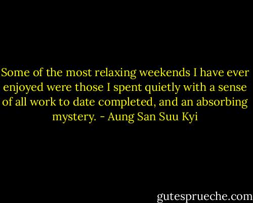 Some of the most relaxing weekends I have ever enjoyed were those I spent quietly with a sense of all work to date completed, and an absorbing mystery. - Aung San Suu Kyi