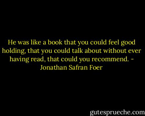 He was like a book that you could feel good holding, that you could talk about without ever having read, that could you recommend. - Jonathan Safran Foer