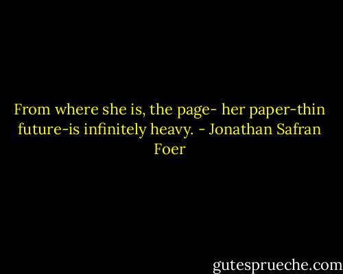 From where she is, the page- her paper-thin future-is infinitely heavy. - Jonathan Safran Foer