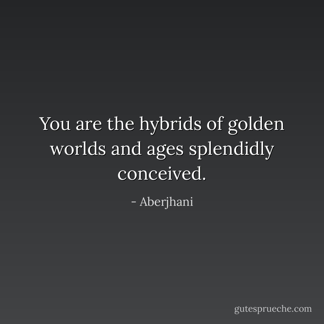 You are the hybrids of golden worlds and ages splendidly conceived. - Aberjhani