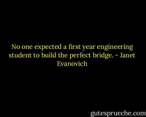 No one expected a first year engineering student to build the perfect bridge. - Janet Evanovich