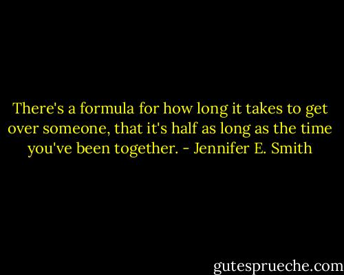 There's a formula for how long it takes to get over someone, that it's half as long as the time you've been together. - Jennifer E. Smith