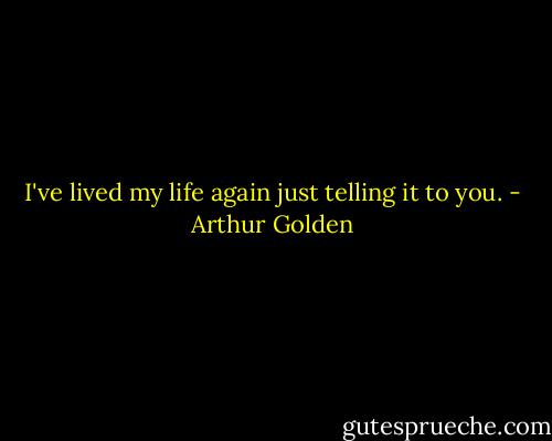 I've lived my life again just telling it to you. - Arthur Golden