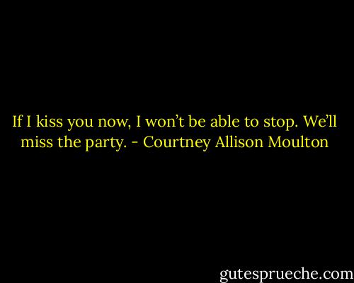If I kiss you now, I won’t be able to stop. We’ll miss the party. - Courtney Allison Moulton