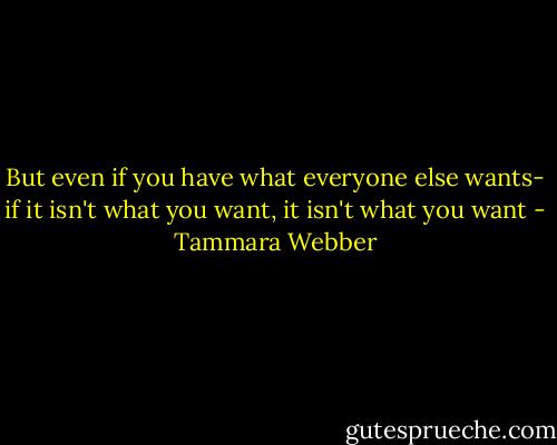 But even if you have what everyone else wants- if it isn't what you want, it isn't what you want - Tammara Webber