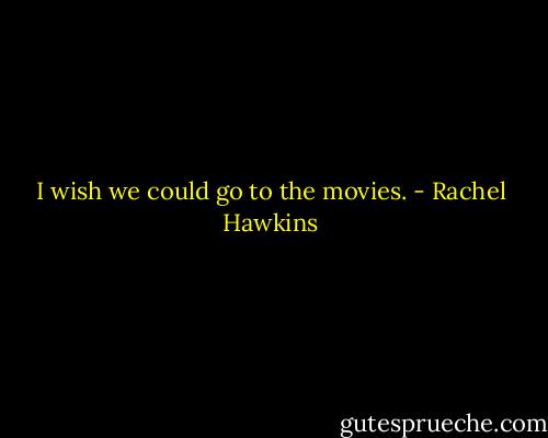 I wish we could go to the movies. - Rachel Hawkins