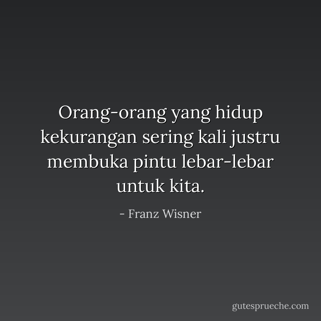 Orang-orang yang hidup kekurangan sering kali justru membuka pintu lebar-lebar untuk kita. - Franz Wisner