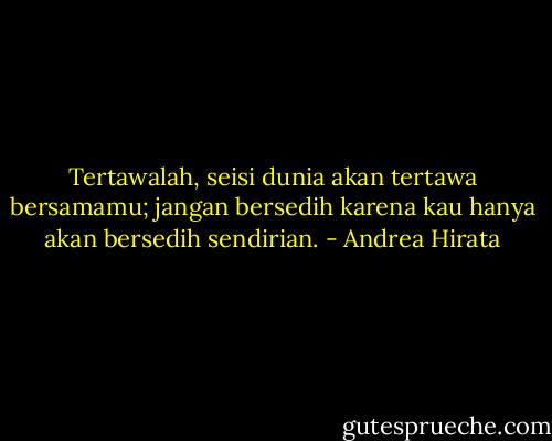 Tertawalah, seisi dunia akan tertawa bersamamu; jangan bersedih karena kau hanya akan bersedih sendirian. - Andrea Hirata