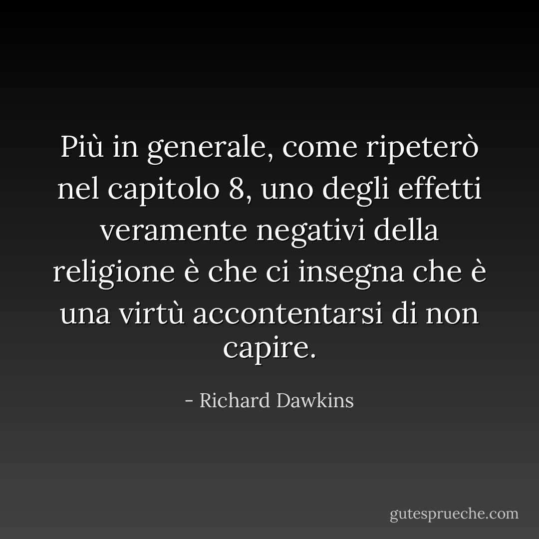 Più in generale, come ripeterò nel capitolo 8, uno degli effetti veramente negativi della religione è che ci insegna che è una virtù accontentarsi di non capire. - Richard Dawkins
