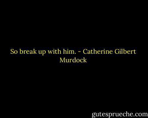 So break up with him. - Catherine Gilbert Murdock
