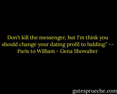 Don't kill the messenger, but I'm think you should change your dating profil to balding." -- Paris to William - Gena Showalter