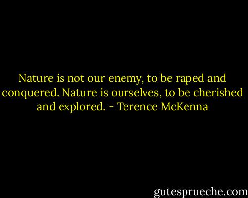 Nature is not our enemy, to be raped and conquered. Nature is ourselves, to be cherished and explored. - Terence McKenna