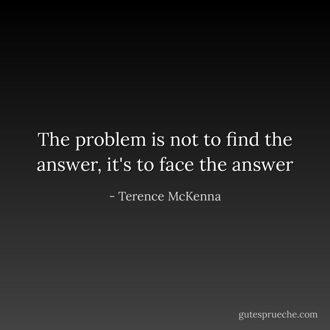 The problem is not to find the answer, it's to face the answer - Terence McKenna