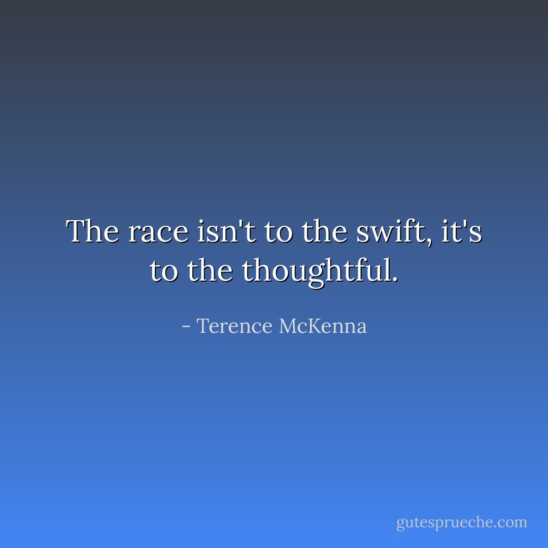 The race isn't to the swift, it's to the thoughtful. - Terence McKenna