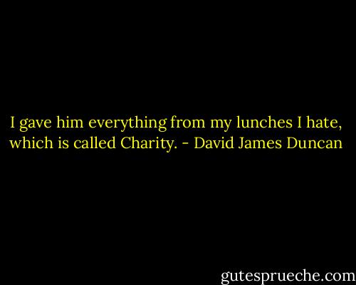 I gave him everything from my lunches I hate, which is called Charity. - David James Duncan