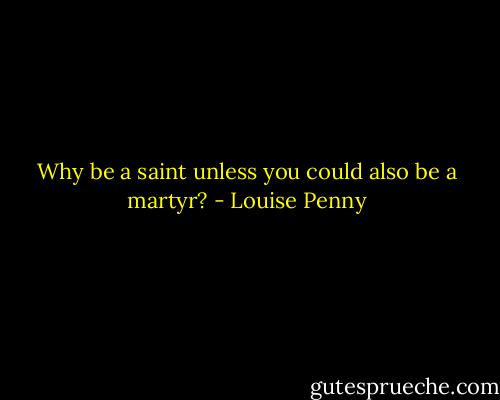 Why be a saint unless you could also be a martyr? - Louise Penny