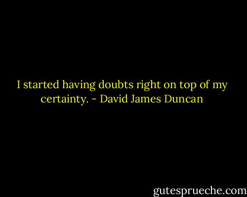 I started having doubts right on top of my certainty. - David James Duncan