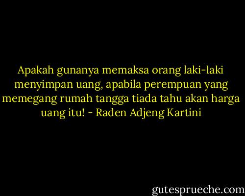 Apakah gunanya memaksa orang laki-laki menyimpan uang, apabila perempuan yang memegang rumah tangga tiada tahu akan harga uang itu! - Raden Adjeng Kartini