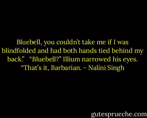 Bluebell, you couldn’t take me if I was blindfolded and had both hands tied behind my back.”<br /> <br />“Bluebell?” Illium narrowed his eyes. “That’s it, Barbarian. - Nalini Singh