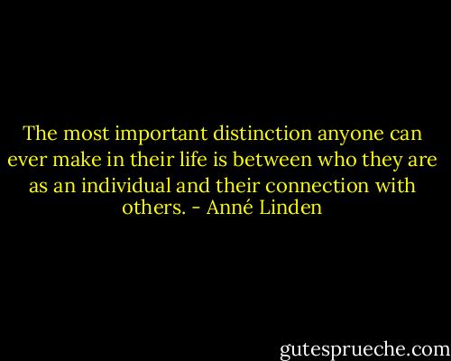 The most important distinction anyone can ever make in their life is between who they are as an individual and their connection with others. - Anné Linden