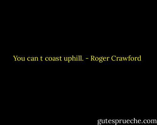 You can t coast uphill. - Roger Crawford