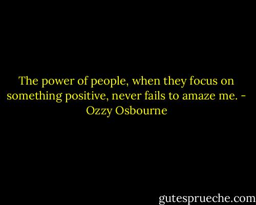 The power of people, when they focus on something positive, never fails to amaze me. - Ozzy Osbourne