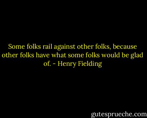 Some folks rail against other folks, because other folks have what some folks would be glad of. - Henry Fielding
