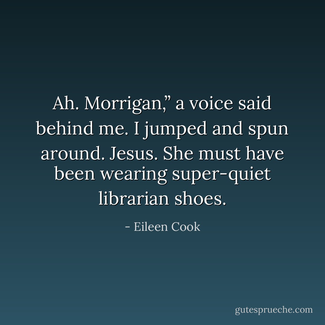 Ah. Morrigan,” a voice said behind me. I jumped and spun around. Jesus. She must have been wearing super-quiet librarian shoes. - Eileen Cook