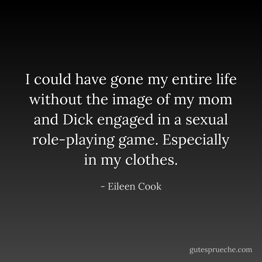 I could have gone my entire life without the image of my mom and Dick engaged in a sexual role-playing game. Especially in my clothes. - Eileen Cook