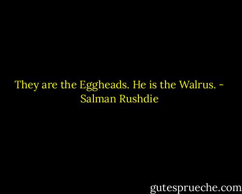 They are the Eggheads. He is the Walrus. - Salman Rushdie