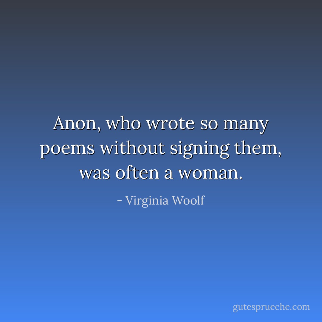 Anon, who wrote so many poems without signing them, was often a woman. - Virginia Woolf
