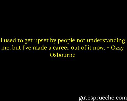 I used to get upset by people not understanding me, but I’ve made a career out of it now. - Ozzy Osbourne
