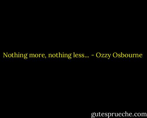 Nothing more, nothing less... - Ozzy Osbourne