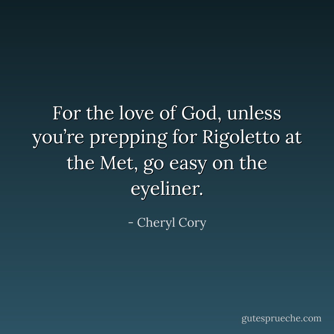 For the love of God, unless you’re prepping for Rigoletto at the Met, go easy on the eyeliner. - Cheryl Cory