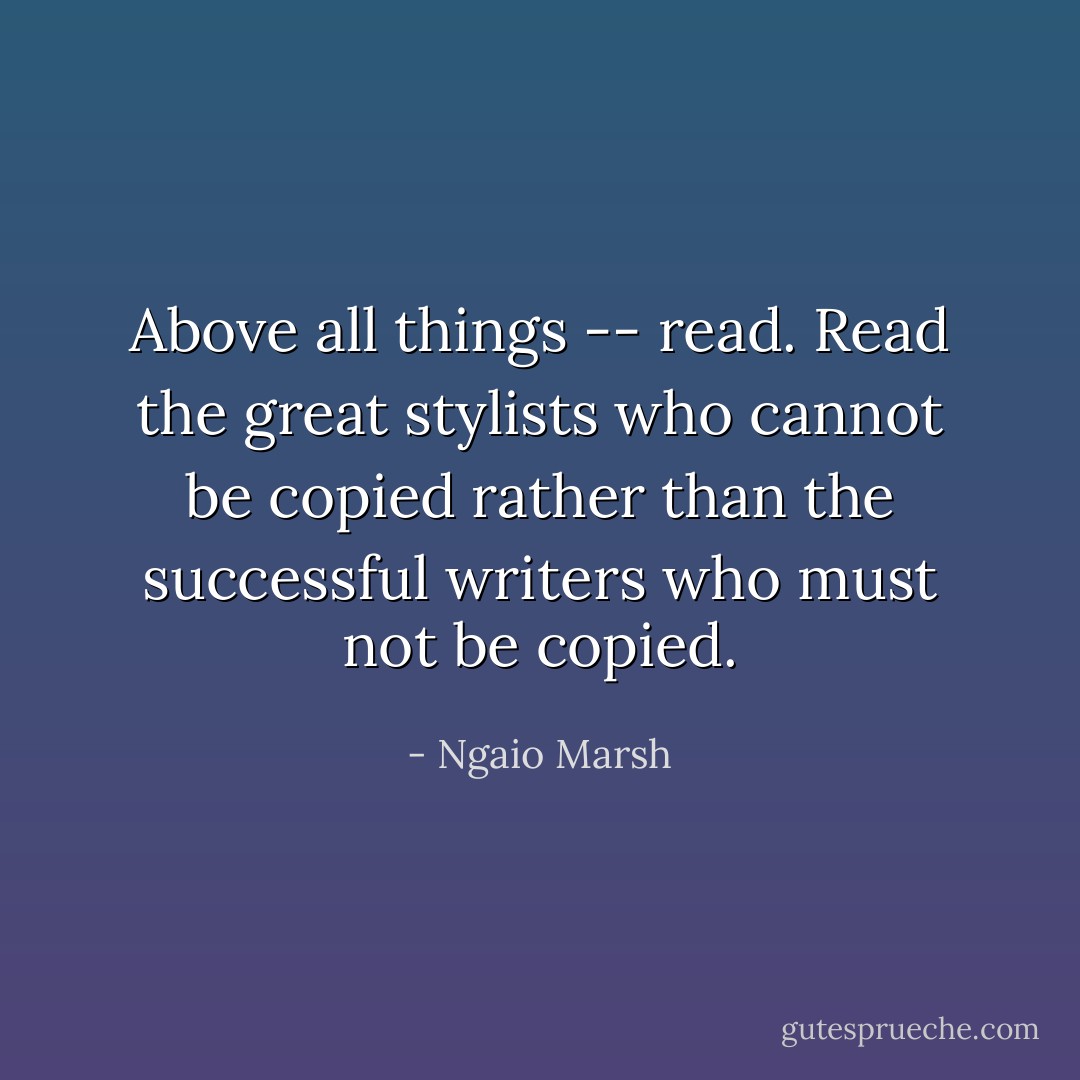 Above all things -- read. Read the great stylists who cannot be copied rather than the successful writers who must not be copied. - Ngaio Marsh
