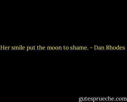 Her smile put the moon to shame. - Dan Rhodes