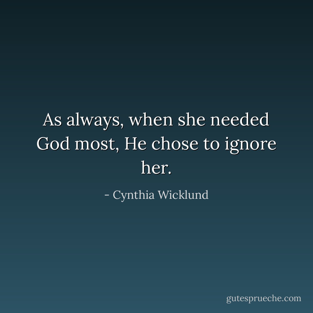 As always, when she needed God most, He chose to ignore her. - Cynthia Wicklund