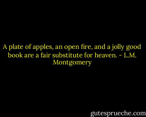 A plate of apples, an open fire, and a jolly good book are a fair substitute for heaven. - L.M. Montgomery