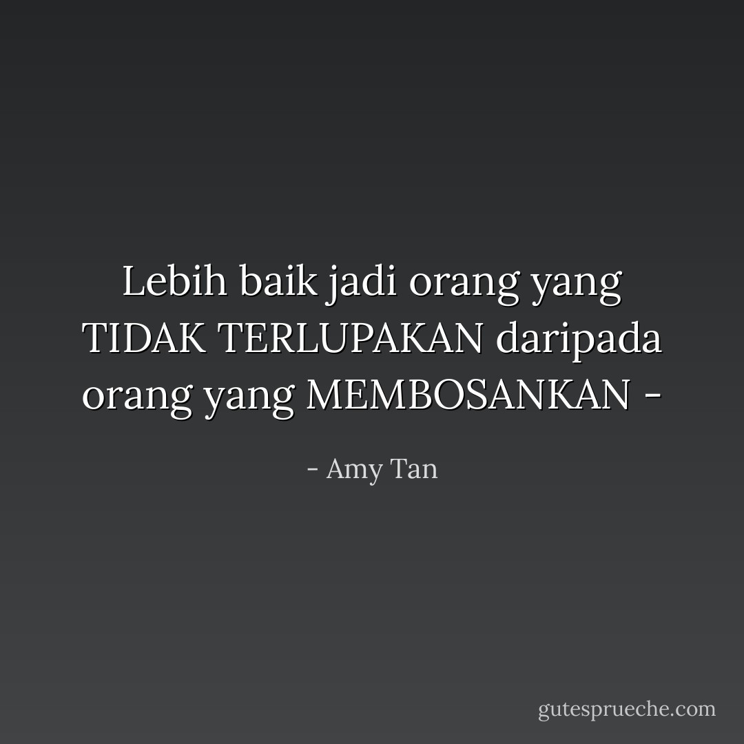 Lebih baik jadi orang yang TIDAK TERLUPAKAN daripada orang yang MEMBOSANKAN - - Amy Tan