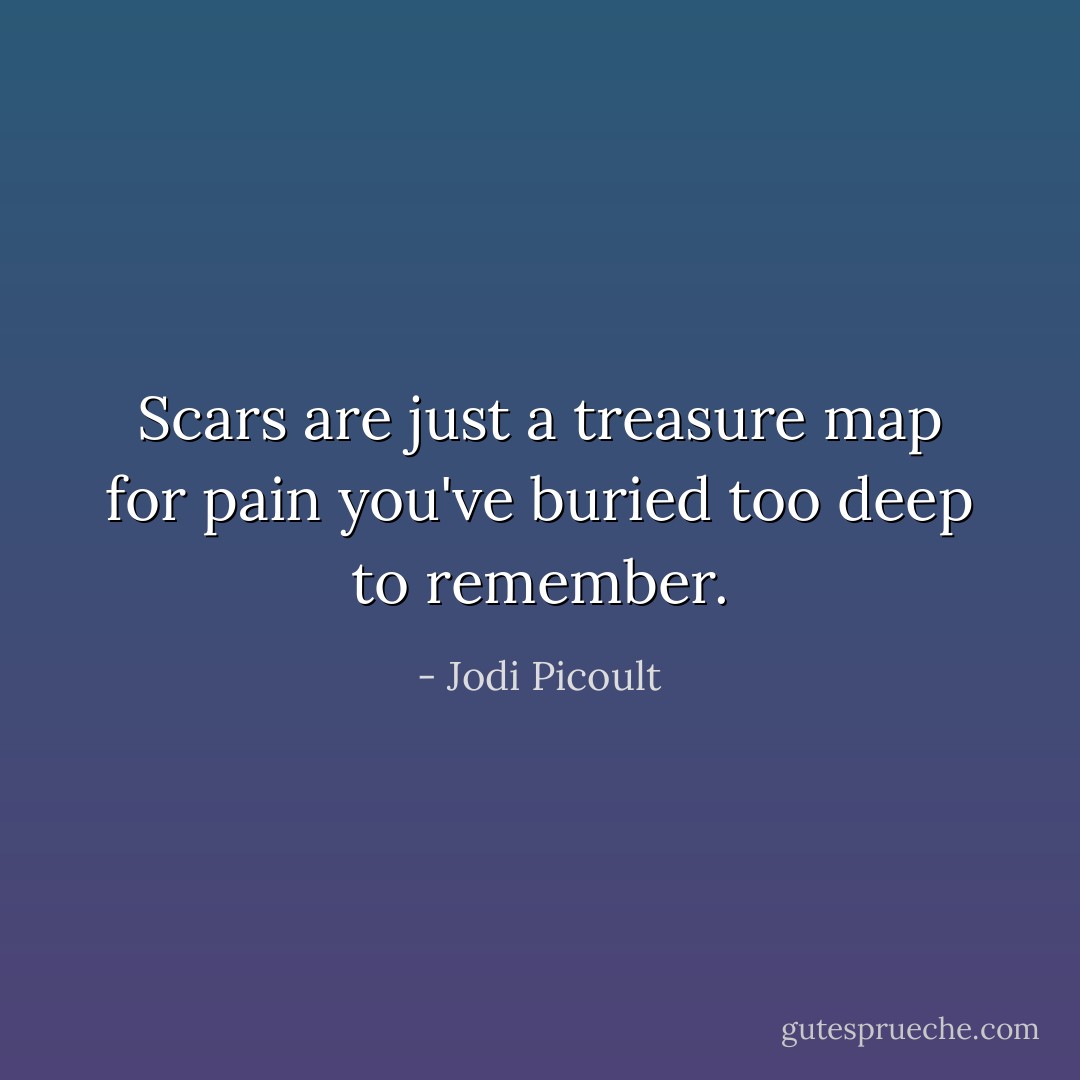 Scars are just a treasure map for pain you've buried too deep to remember. - Jodi Picoult
