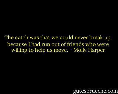 The catch was that we could never break up, because I had run out of friends who were willing to help us move. - Molly Harper