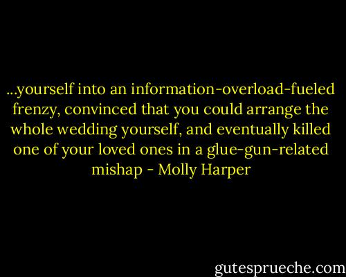 ...yourself into an information-overload-fueled frenzy, convinced that you could arrange the whole wedding yourself, and eventually killed one of your loved ones in a glue-gun-related mishap - Molly Harper