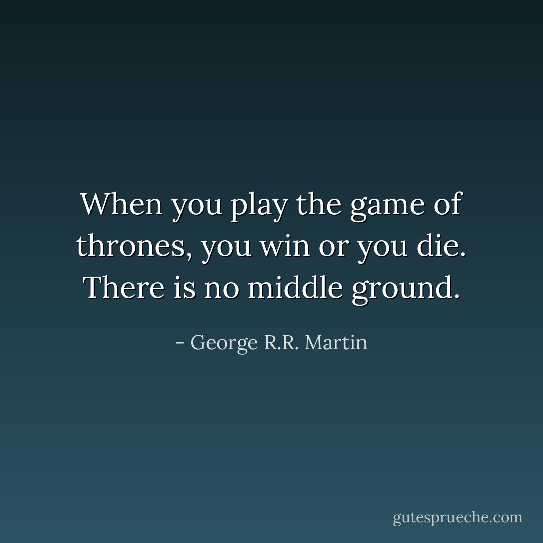 When you play the game of thrones, you win or you die. There is no middle ground. - George R.R. Martin