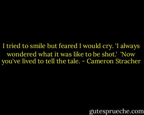 I tried to smile but feared I would cry. 'I always wondered what it was like to be shot.'<br /><br />'Now you've lived to tell the tale. - Cameron Stracher
