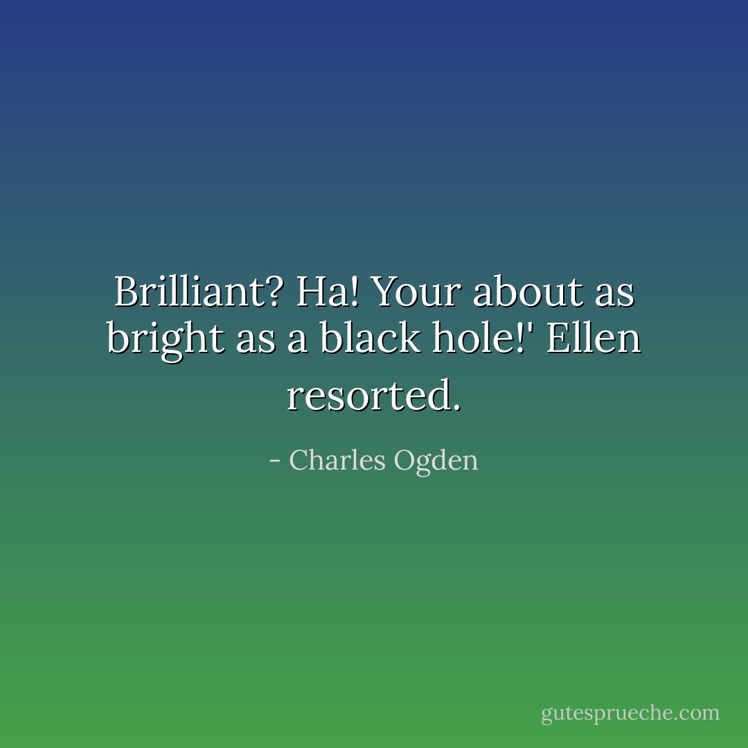 Brilliant? Ha! Your about as bright as a black hole!' Ellen resorted. - Charles Ogden