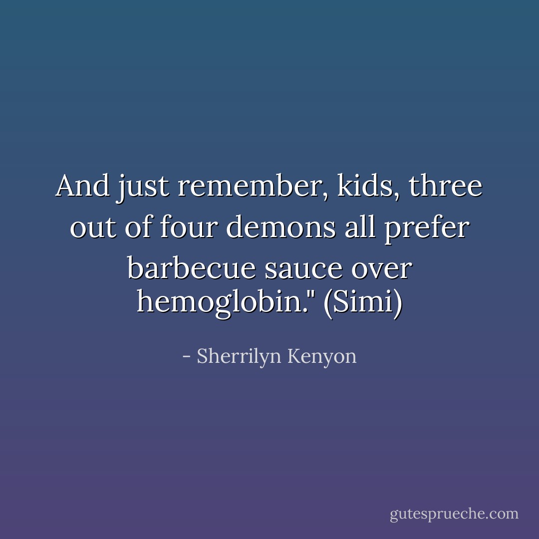 And just remember, kids, three out of four demons all prefer barbecue sauce over hemoglobin." (Simi) - Sherrilyn Kenyon