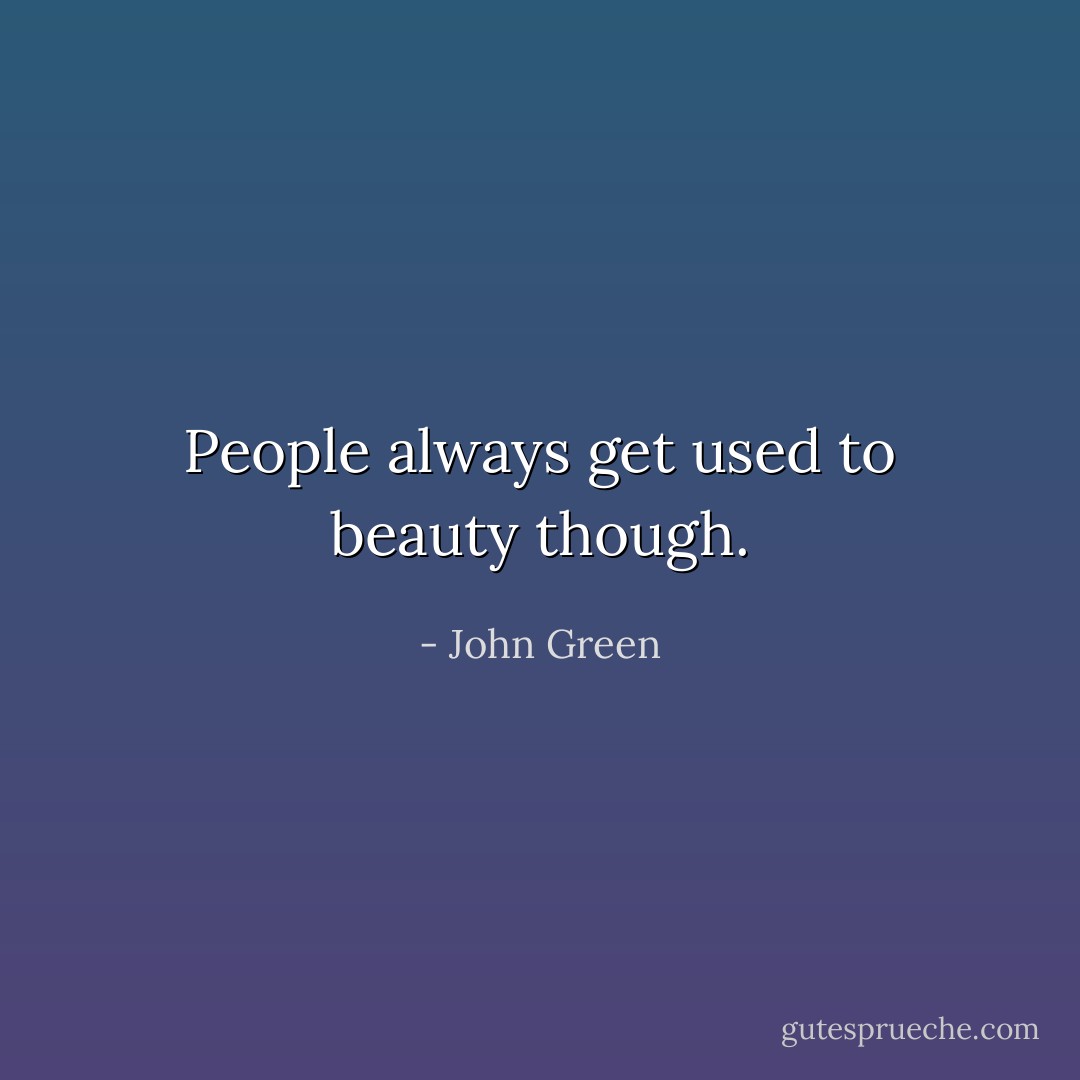 People always get used to beauty though. - John Green