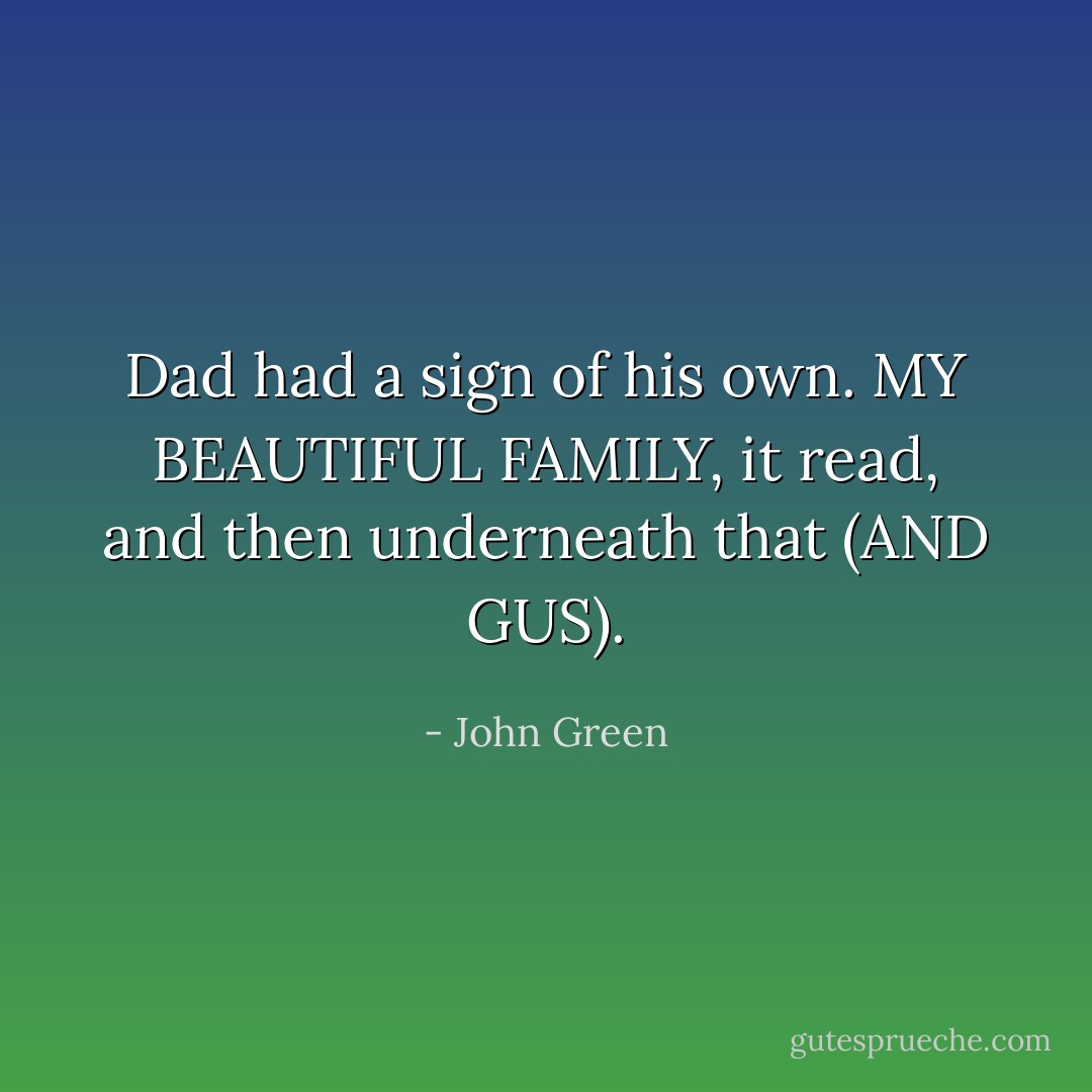 Dad had a sign of his own. MY BEAUTIFUL FAMILY, it read, and then underneath that (AND GUS). - John Green